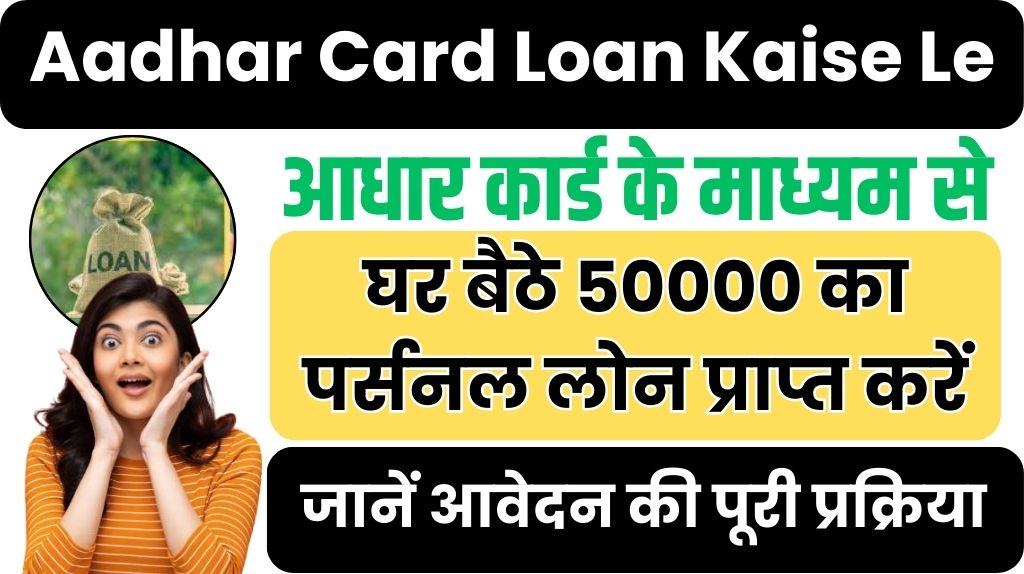 Aadhar Card Loan Kaise Le : आधार कार्ड के माध्यम से घर बैठे 50000 का पर्सनल लोन प्राप्त करें, जानें क्या हैं योग्यता